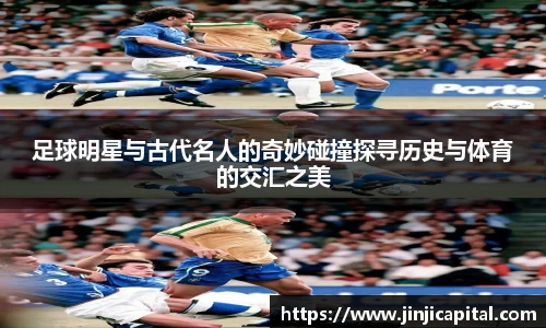 足球明星与古代名人的奇妙碰撞探寻历史与体育的交汇之美