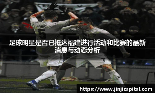 足球明星是否已抵达福建进行活动和比赛的最新消息与动态分析
