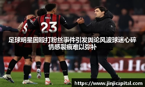足球明星因殴打粉丝事件引发舆论风波球迷心碎情感裂痕难以弥补