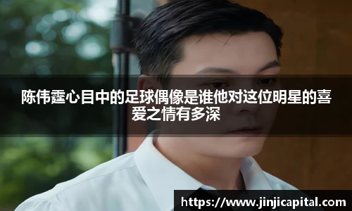 陈伟霆心目中的足球偶像是谁他对这位明星的喜爱之情有多深