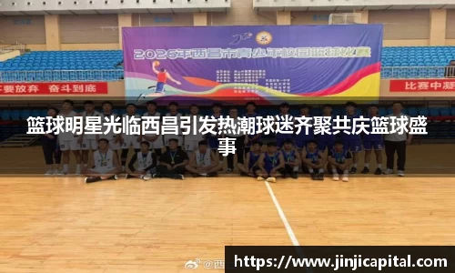 篮球明星光临西昌引发热潮球迷齐聚共庆篮球盛事